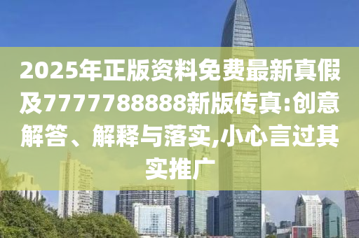2025年正版資料免費(fèi)最新真假及7777788888新版?zhèn)髡?創(chuàng)意解答、解釋與落實(shí),小心言過(guò)其實(shí)推廣