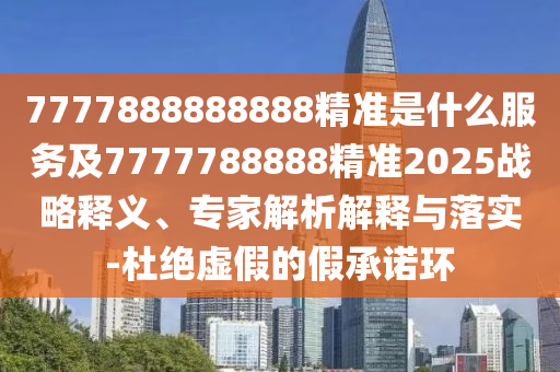 7777888888888精準(zhǔn)是什么服務(wù)及7777788888精準(zhǔn)2025戰(zhàn)略釋義、專(zhuān)家解析解釋與落實(shí)-杜絕虛假的假承諾環(huán)