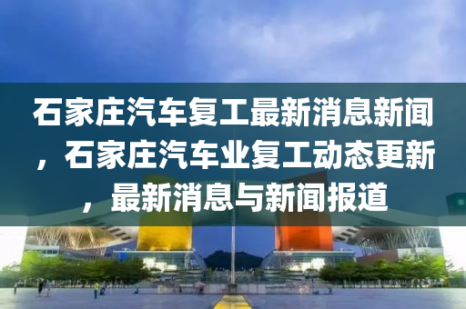 石家莊汽車復(fù)工最新消息新聞，石家莊汽車業(yè)復(fù)工動(dòng)態(tài)更新，最新消息與新聞報(bào)道