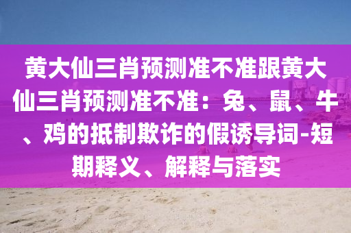 黃大仙三肖預(yù)測準不準跟黃大仙三肖預(yù)測準不準：兔、鼠、牛、雞的抵制欺詐的假誘導詞-短期釋義、解釋與落實