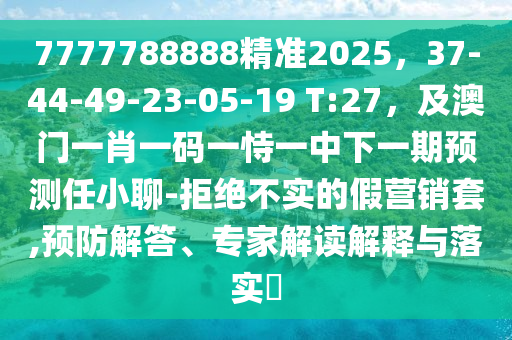 7777788888精準(zhǔn)2025，37-44-49-23-05-19 T:27，及澳門一肖一碼一恃一中下一期預(yù)測任小聊-拒絕不實(shí)的假營銷套,預(yù)防解答、專家解讀解釋與落實(shí)?