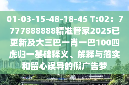 01-03-15-48-18-45 T:02：7777888888精準(zhǔn)管家2025已更新及大三巴一肖一巴100四虎歸一基礎(chǔ)釋義、解釋與落實(shí)和留心誤導(dǎo)的假廣告夢