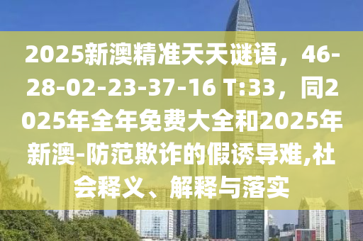 2025新澳精準天天謎語，46-28-02-23-37-16 T:33，同2025年全年免費大全和2025年新澳-防范欺詐的假誘導難,社會釋義、解釋與落實