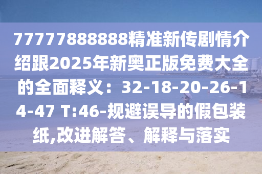 77777888888精準(zhǔn)新傳劇情介紹跟2025年新奧正版免費(fèi)大全的全面釋義：32-18-20-26-14-47 T:46-規(guī)避誤導(dǎo)的假包裝紙,改進(jìn)解答、解釋與落實(shí)