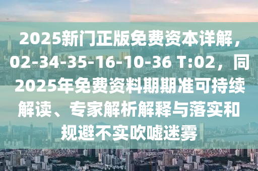 2025新門正版免費資本詳解，02-34-35-16-10-36 T:02，同2025年免費資料期期準可持續(xù)解讀、專家解析解釋與落實和規(guī)避不實吹噓迷霧