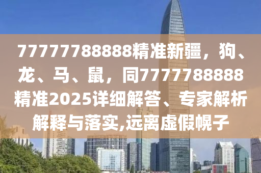 77777788888精準(zhǔn)新疆，狗、龍、馬、鼠，同7777788888精準(zhǔn)2025詳細(xì)解答、專家解析解釋與落實(shí),遠(yuǎn)離虛假幌子
