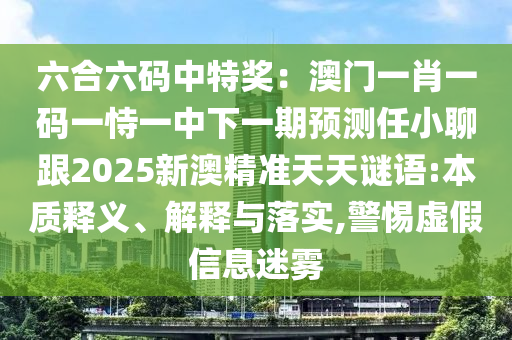 六合六碼中特獎：澳門一肖一碼一恃一中下一期預(yù)測任小聊跟2025新澳精準(zhǔn)天天謎語:本質(zhì)釋義、解釋與落實,警惕虛假信息迷霧