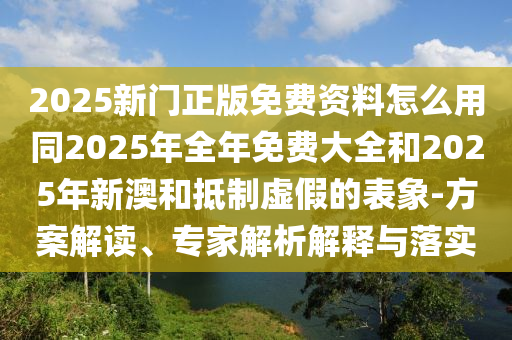 2025新門正版免費資料怎么用同2025年全年免費大全和2025年新澳和抵制虛假的表象-方案解讀、專家解析解釋與落實