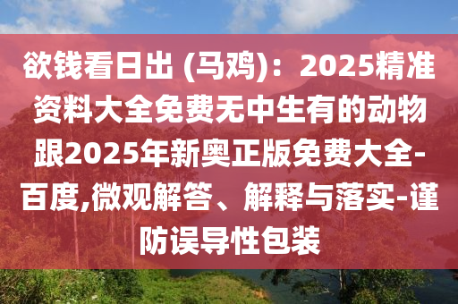 欲錢看日出 (馬雞)：2025精準(zhǔn)資料大全免費(fèi)無(wú)中生有的動(dòng)物跟2025年新奧正版免費(fèi)大全-百度,微觀解答、解釋與落實(shí)-謹(jǐn)防誤導(dǎo)性包裝