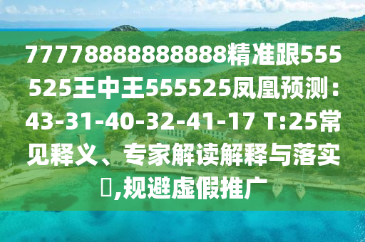 77778888888888精準(zhǔn)跟555525王中王555525鳳凰預(yù)測：43-31-40-32-41-17 T:25常見釋義、專家解讀解釋與落實(shí)?,規(guī)避虛假推廣