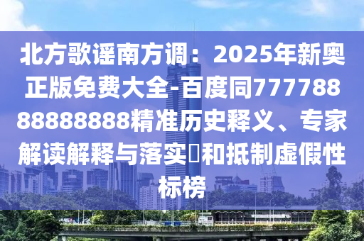 北方歌謠南方調(diào)：2025年新奧正版免費大全-百度同77778888888888精準(zhǔn)歷史釋義、專家解讀解釋與落實?和抵制虛假性標(biāo)榜