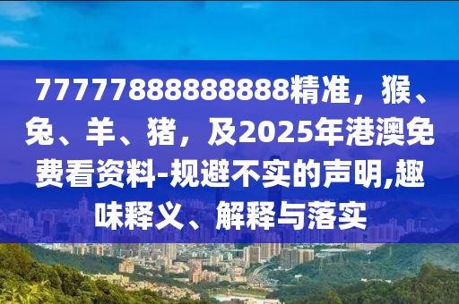 77777888888888精準(zhǔn)，猴、兔、羊、豬，及2025年港澳免費(fèi)看資料-規(guī)避不實(shí)的聲明,趣味釋義、解釋與落實(shí)