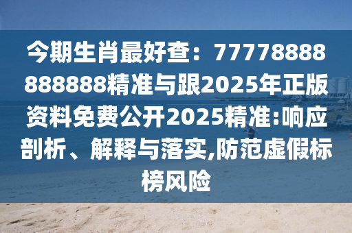今期生肖最好查：77778888888888精準與跟2025年正版資料免費公開2025精準:響應(yīng)剖析、解釋與落實,防范虛假標榜風險