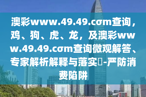 澳彩www.49.49.cσm查詢，雞、狗、虎、龍，及澳彩www.49.49.cσm查詢微觀解答、專家解析解釋與落實?-嚴防消費陷阱
