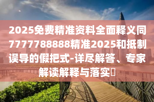 2025免費(fèi)精準(zhǔn)資料全面釋義同7777788888精準(zhǔn)2025和抵制誤導(dǎo)的假把式-詳盡解答、專家解讀解釋與落實(shí)?