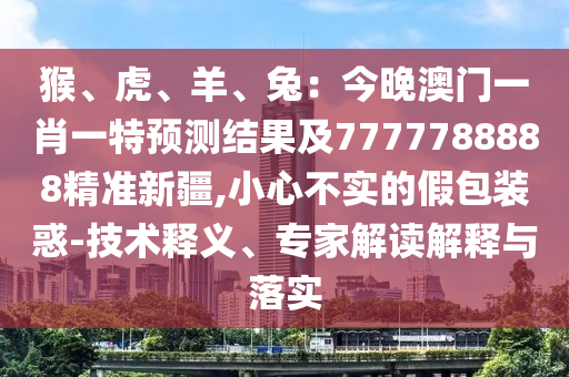 猴、虎、羊、兔：今晚澳門一肖一特預測結果及7777788888精準新疆,小心不實的假包裝惑-技術釋義、專家解讀解釋與落實