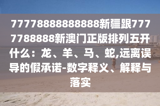 77778888888888新疆跟7777788888新澳門正版排列五開什么：龍、羊、馬、蛇,遠離誤導的假承諾-數(shù)字釋義、解釋與落實