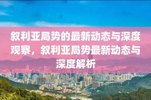 敘利亞局勢的最新動態(tài)與深度觀察，敘利亞局勢最新動態(tài)與深度解析