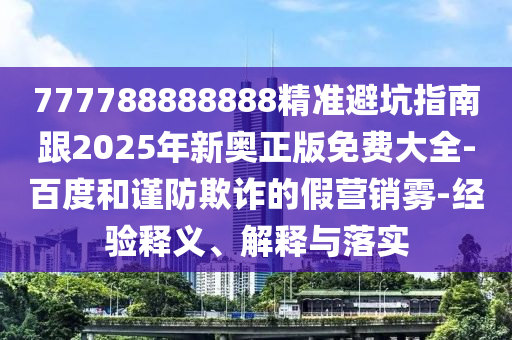 777788888888精準(zhǔn)避坑指南跟2025年新奧正版免費(fèi)大全-百度和謹(jǐn)防欺詐的假營(yíng)銷霧-經(jīng)驗(yàn)釋義、解釋與落實(shí)
