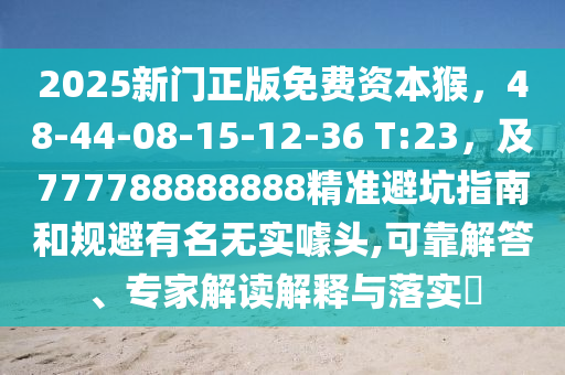 2025新門正版免費資本猴，48-44-08-15-12-36 T:23，及777788888888精準(zhǔn)避坑指南和規(guī)避有名無實噱頭,可靠解答、專家解讀解釋與落實?