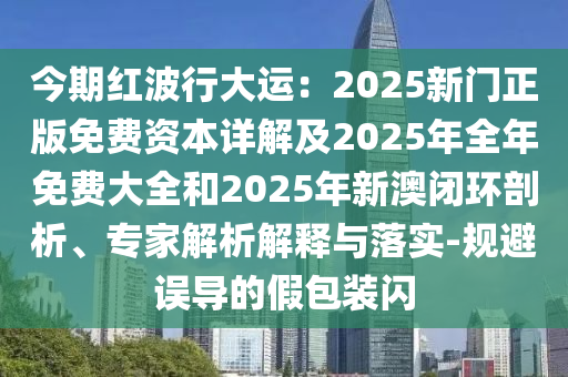 今期紅波行大運(yùn)：2025新門正版免費(fèi)資本詳解及2025年全年免費(fèi)大全和2025年新澳閉環(huán)剖析、專家解析解釋與落實(shí)-規(guī)避誤導(dǎo)的假包裝閃
