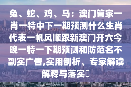 兔、蛇、雞、馬：澳門管家一肖一特中下一期預測什么生肖代表一帆風順跟新澳門開六今晚一特一下期預測和防范名不副實廣告,實用剖析、專家解讀解釋與落實?