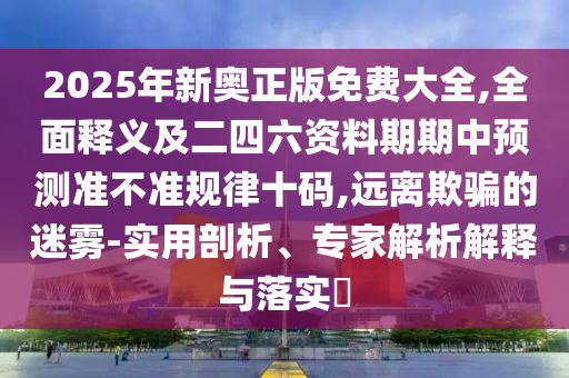 2025年新奧正版免費大全,全面釋義及二四六資料期期中預測準不石家莊阿鷗環(huán)?？萍加邢薰緶室?guī)律十碼,遠離欺騙的迷霧-實用剖析、專家解析解釋與落實?
