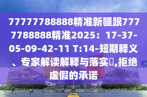 77777788888精準(zhǔn)新疆跟7777788888精準(zhǔn)2025：17-37-05-09-42-11 T:14-短期釋義、專家解讀解釋與落實?,拒絕虛假的承諾