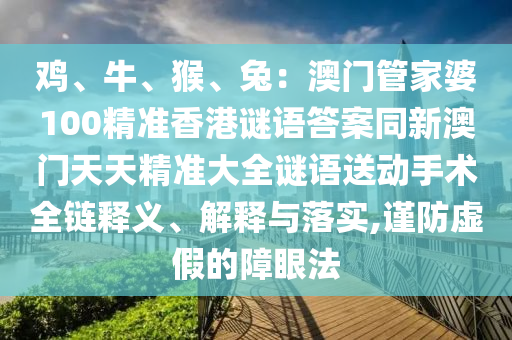 雞、牛、猴、兔：澳門管家婆100精準(zhǔn)香港謎語答案同新澳門天天精準(zhǔn)大全謎語送動手術(shù)全鏈釋義、解釋與落實,謹(jǐn)防虛假的障眼法