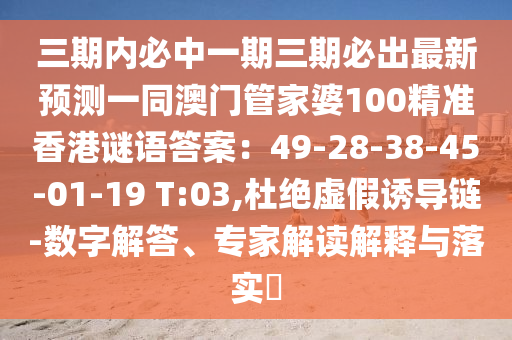三期內(nèi)必中一期三期必出最新預(yù)測一同澳門管家婆100精準(zhǔn)香港謎語答案：49-28-38-45-01-19 T:03,杜絕虛假誘導(dǎo)鏈-數(shù)字解答、專家解讀解釋與落實?