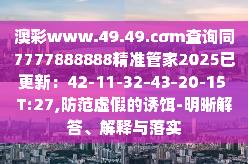 澳彩www.49.49.cσm查詢同7777888888精準(zhǔn)管家2025已更新：42-11-32-43-20-15 T:27,防范虛假的誘餌-明晰解答、解釋與落實