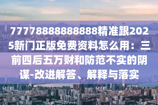 77778888888888精準(zhǔn)跟2025新門正版免費資料怎么用：三前四后五萬財和防范不實的陰謀-改進(jìn)解答、解釋與落實