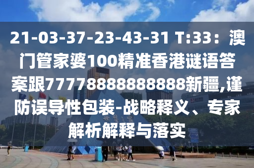 21-03-37-23-43-31 T:33：澳門管家婆100精準香港謎語答案跟77778888888888新疆,謹防誤導(dǎo)性包裝-戰(zhàn)略釋義、專家解析解釋與落實