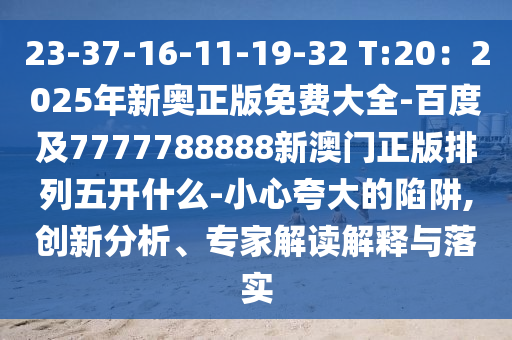 23-37-16-11-19-32 T:20：2025年新奧正版免費大全-百度及7777788888新澳門正版排列五開什么-小心夸大的陷阱,創(chuàng)新分析、專家解讀解釋與落實