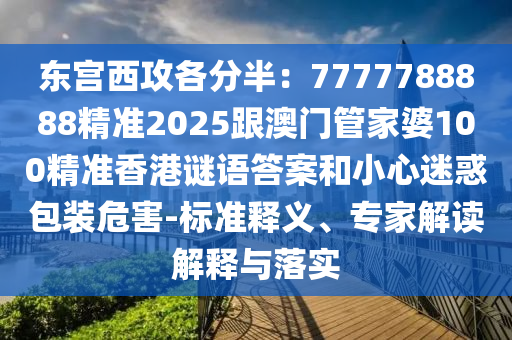 東宮西攻各分半：7777788888精準(zhǔn)2025跟澳門管家婆100精準(zhǔn)香港謎語(yǔ)答案和小心迷惑包裝危害-標(biāo)準(zhǔn)釋義、專家解讀解釋與落實(shí)