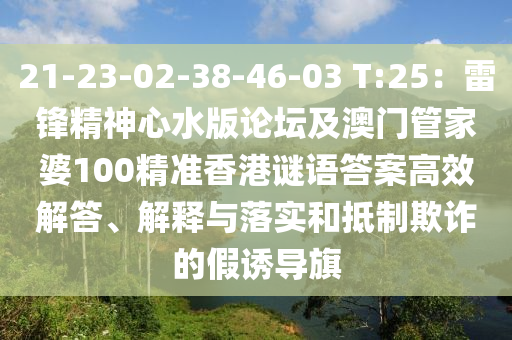 21-23-02-38-46-03 T:25：雷鋒精神心水版論壇及澳門管家婆100精準(zhǔn)香港謎語答案高效解答、解釋與落實和抵制欺詐的假誘導(dǎo)旗