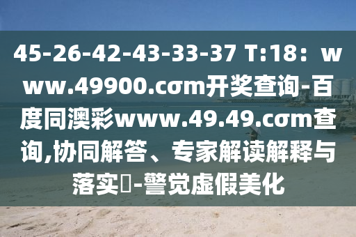 45-26-42-43-33-37 T:18：www.49900.cσm開獎查詢-百度同澳彩www.49.49.cσm查詢,協(xié)同解答、專家解讀解釋與落實?-警覺虛假美化