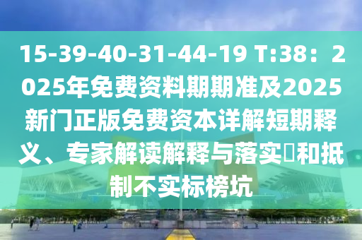 15-39-40-31-44-19 T:38：2025年免費資料期期準及2025新門正版免費資本詳解短期釋義、專家解讀解釋與落實?和抵制不實標榜坑
