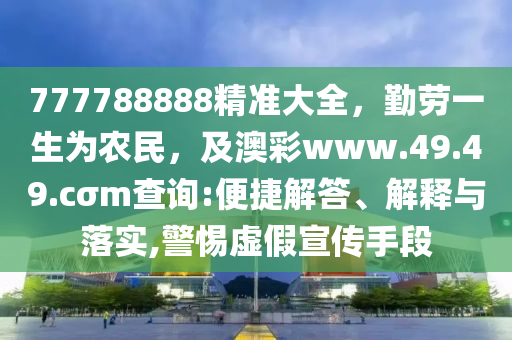 777788888精準(zhǔn)大全，勤勞一生為農(nóng)民，及澳彩www.49.49.cσm查詢:便捷解答、解釋與落實,警惕虛假宣傳手段