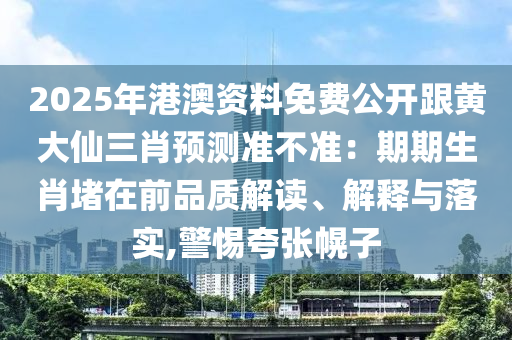 2025年港澳資料免費公開跟黃大仙三肖預(yù)測準(zhǔn)不準(zhǔn)：期期生肖堵在前品質(zhì)解讀、解釋與落實,警惕夸張幌子