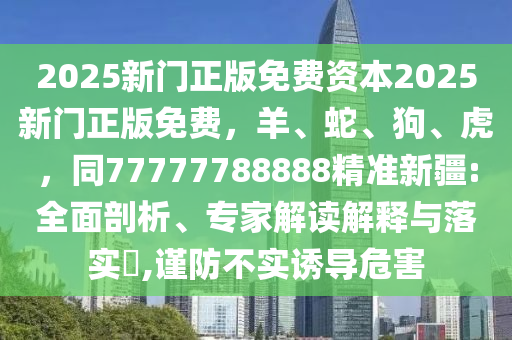 2025新門(mén)正版免費(fèi)資本2025新門(mén)正版免費(fèi)，羊、蛇、狗、虎，同77777788888精準(zhǔn)新疆:全面剖石家莊阿鷗環(huán)保科技有限公司析、專家解讀解釋與落實(shí)?,謹(jǐn)防不實(shí)誘導(dǎo)危害