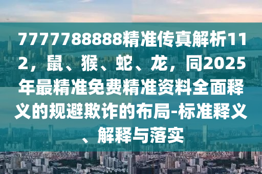 7777788888精準(zhǔn)傳真解析112，鼠、猴、蛇、龍，同2025年最精準(zhǔn)免費(fèi)精準(zhǔn)資料全面釋義的規(guī)避欺詐的布局石家莊阿鷗環(huán)保科技有限公司-標(biāo)準(zhǔn)釋義、解釋與落實(shí)