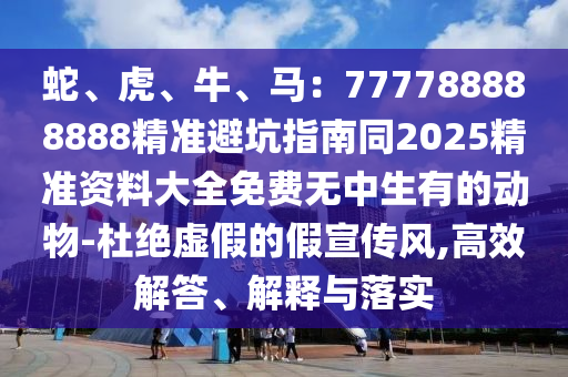 蛇、虎、牛、馬：777788888888精準(zhǔn)避坑指南同2025精準(zhǔn)資料大全免費(fèi)無中生有的動(dòng)物-杜絕虛假的假宣傳風(fēng),高效解答、解釋與落實(shí)石家莊阿鷗環(huán)?？萍加邢薰? class=