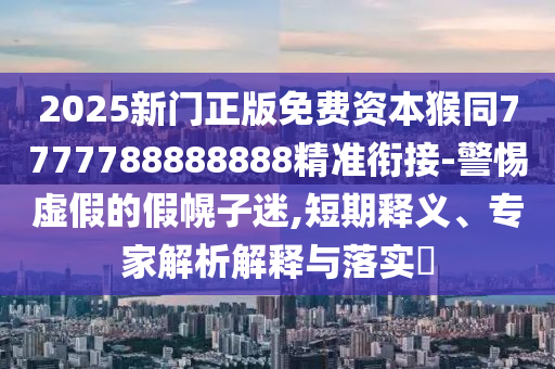 2025新門正版免費(fèi)資本猴同7777788888888精準(zhǔn)銜接-警惕虛假的假幌子迷,石家莊阿鷗環(huán)?？萍加邢薰径唐卺屃x、專家解析解釋與落實(shí)?