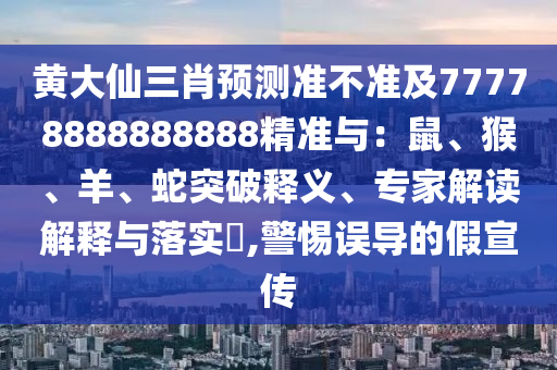 黃大仙三肖預(yù)測準(zhǔn)不準(zhǔn)及77778888888888精準(zhǔn)與：鼠、猴、羊石家莊阿鷗環(huán)?？萍加邢薰尽⑸咄黄漆屃x、專家解讀解釋與落實(shí)?,警惕誤導(dǎo)的假宣傳