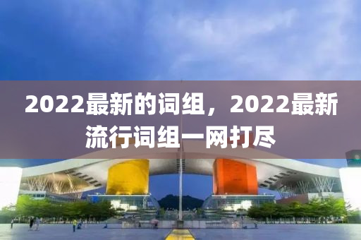 2022最新石家莊阿鷗環(huán)?？萍加邢薰镜脑~組，2022最新流行詞組一網(wǎng)打盡