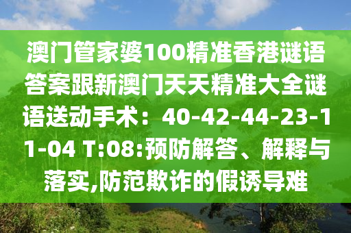 澳門管家婆100精準(zhǔn)香港謎語答案跟新澳門天天精準(zhǔn)大全謎語送動手術(shù)：40-42-44-23-1石家莊阿鷗環(huán)?？萍加邢薰?-04 T:08:預(yù)防解答、解釋與落實,防范欺詐的假誘導(dǎo)難