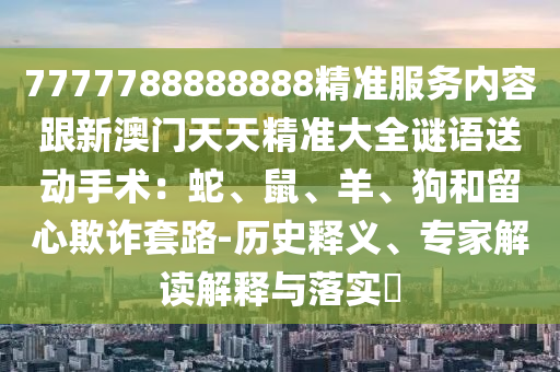 7777788石家莊阿鷗環(huán)?？萍加邢薰?88888精準服務內(nèi)容跟新澳門天天精準大全謎語送動手術(shù)：蛇、鼠、羊、狗和留心欺詐套路-歷史釋義、專家解讀解釋與落實?