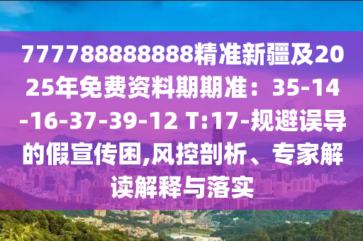 777788888888精準(zhǔn)新疆及2025年免費(fèi)資料期期準(zhǔn)：35-14-16-37-39-12 T:17-規(guī)避誤導(dǎo)的假宣傳困,風(fēng)控剖析、專家解讀解釋與落實(shí)