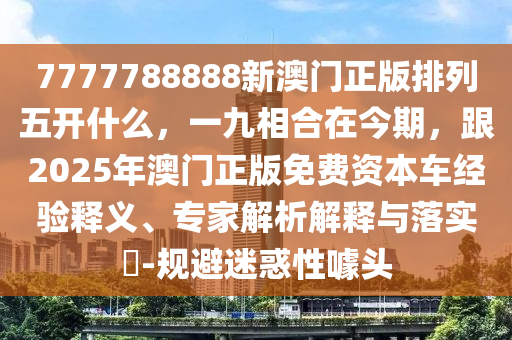 7777788888新澳門正版排列五開(kāi)什么，一九相合在今期，跟2025年澳門正版免費(fèi)資本車經(jīng)驗(yàn)釋義、專家解析解釋與落實(shí)?-規(guī)避迷惑性噱頭